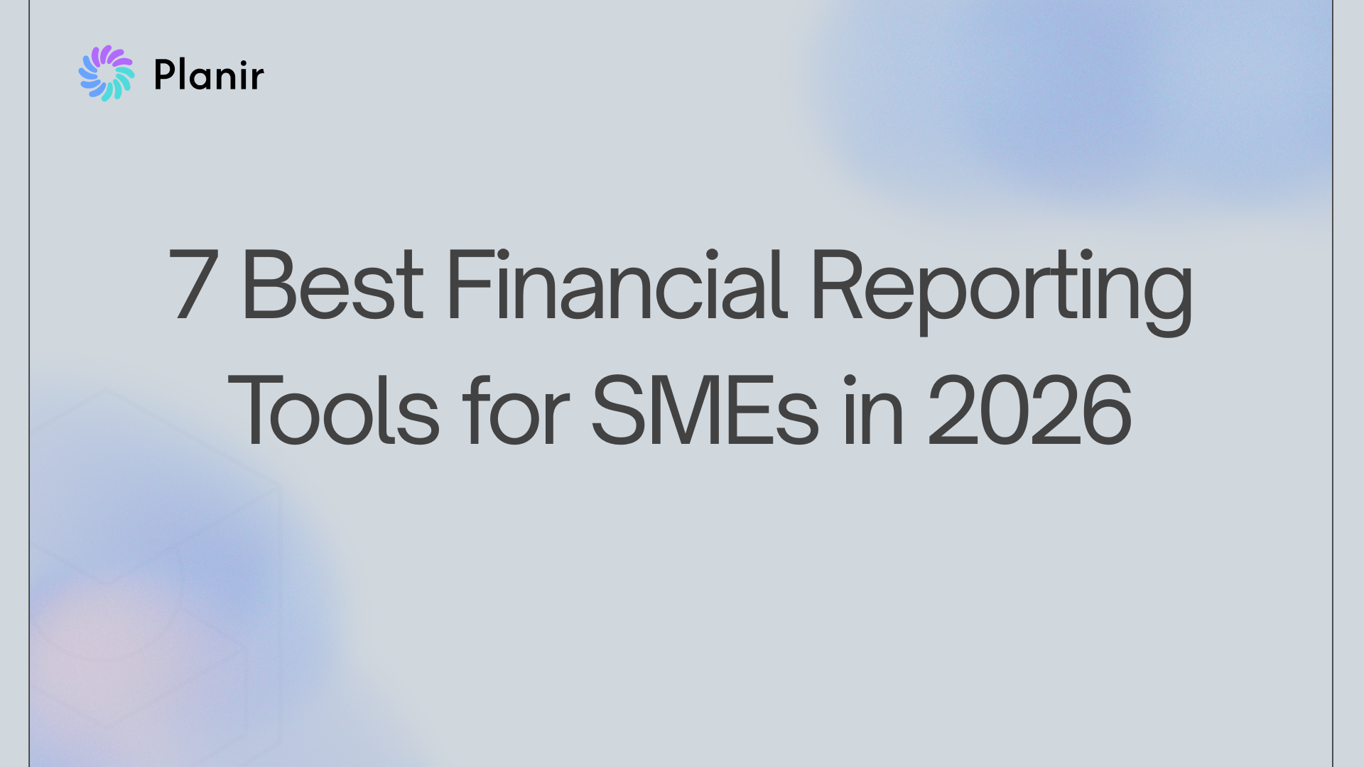Planir blog featured image with the title "7 Best Financial Reporting Tools for SMEs in 2026" on a soft gradient background